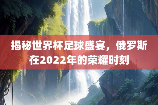 揭秘世界杯足球盛宴，俄罗斯在2022年的荣耀时刻