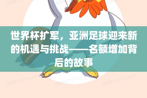 世界杯扩军，亚洲足球迎来新的机遇与挑战——名额增加背后的故事