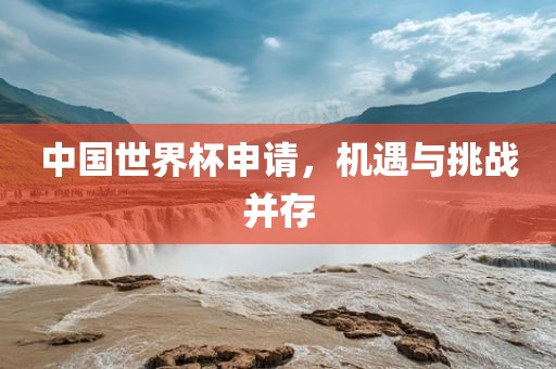 中国世界杯申请，机遇与挑战并存