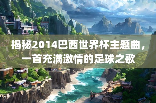 揭秘2014巴西世界杯主题曲，一首充满激情的足球之歌
