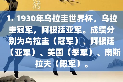 1. 1930年乌拉圭世界杯，乌拉圭冠军，阿根廷亚军。成绩分别为乌拉圭（冠军）、阿根廷（亚军）、美国（季军）、南斯拉夫（殿军）。