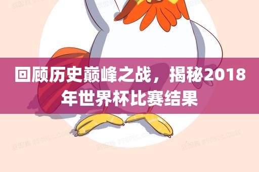 回顾历史巅峰之战，揭秘2018年世界杯比赛结果洛阳市法福文化传播有限公司
