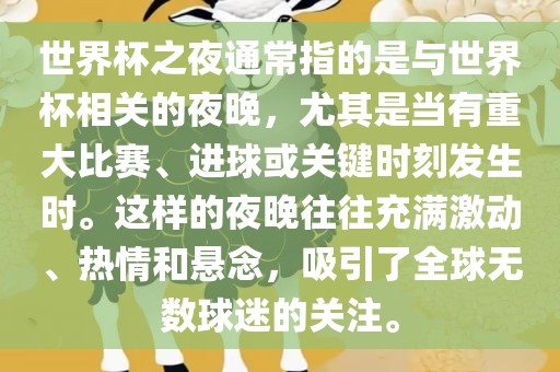 世界杯之夜通常指的是与世界杯相关的夜晚，尤其是当有重大比赛、进球或关键时刻发生时。这样的夜晚往往充满激动、热情和悬念，吸引了全球无数球迷的关注。