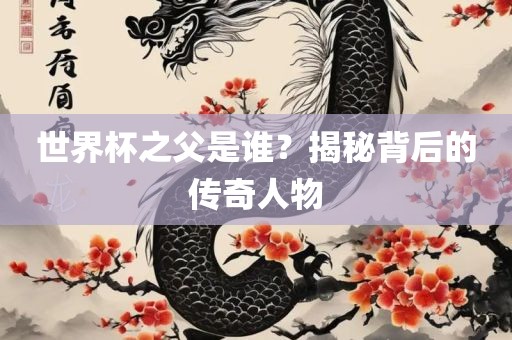 世界杯之父是谁？揭秘背后的传奇人物洛阳市法福文化传播有限公司
