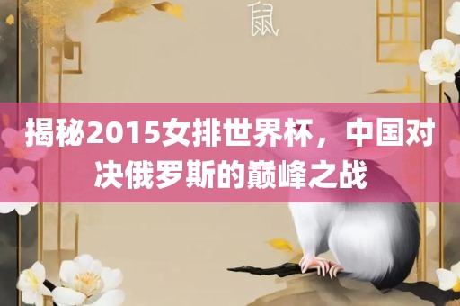 揭秘2015女排世界杯，中国对决俄罗斯的巅峰之战