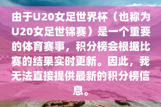 由于U20女足世界杯（也称为U20女足世锦赛）是一个重要的体育赛事，积分榜会根据比赛的结果实时更新。因此，我无法直接提供最新的积分榜信息。