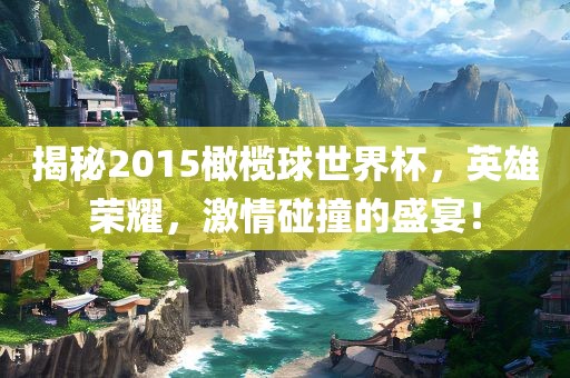 揭秘2015橄榄球世界杯，英雄荣耀，激情碰撞的盛宴！