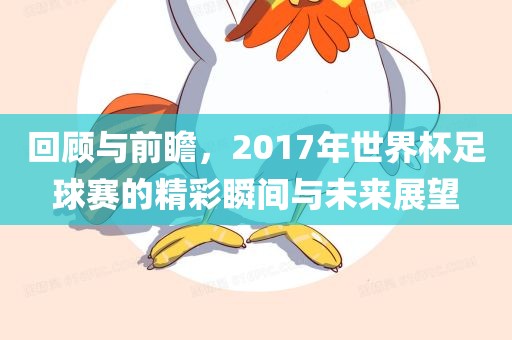 回顾与前瞻，2017年世界杯足球赛的精彩瞬间与未来展望洛阳市法福文化传播有限公司