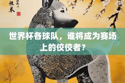 世界杯各球队，谁将成为赛场上的佼佼者？