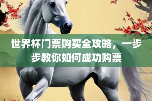 世界杯门票购买全攻略，一步步教你如何成功购票