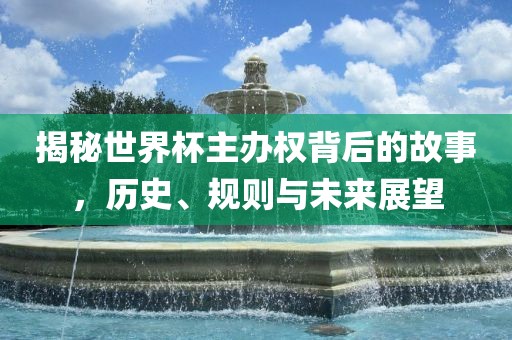 揭秘世界杯主办权背后的故事，历史、规则与未来展望