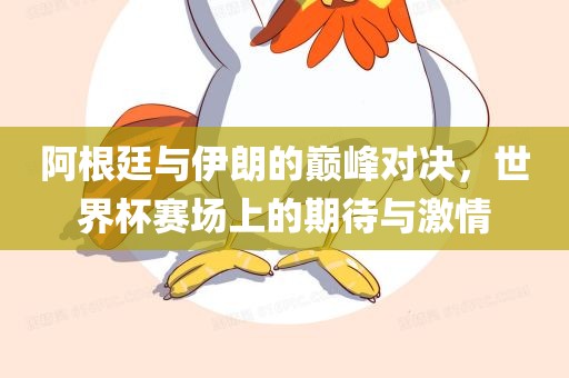 阿根廷与伊朗的巅峰对决，世界杯赛场洛阳市法福文化传播有限公司上的期待与激情