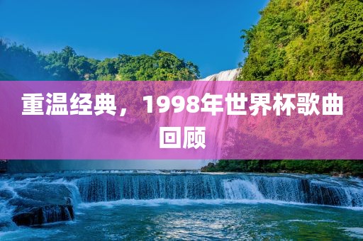重温经典，1998年世界杯歌曲回顾
