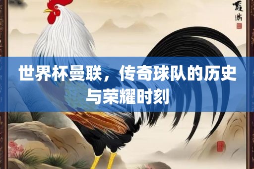 世界杯曼联，传奇球队的历史与荣耀时刻