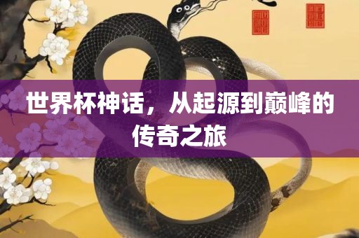 世界杯神话，从起源到巅峰的传奇之旅