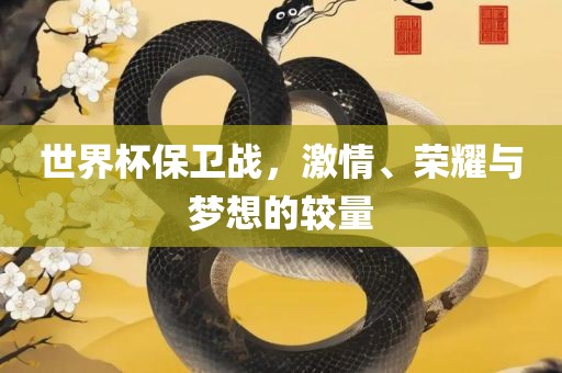 世界杯保卫战，激情、荣耀与梦想的较量