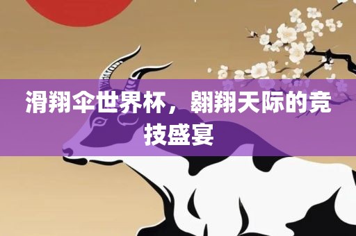 滑翔伞世界杯，翱翔天际的竞技盛宴