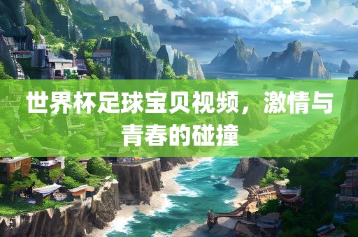 世界杯足球宝贝视频，激情与青春的碰撞