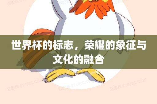 世界杯的标志，荣耀的象征与文化的融合