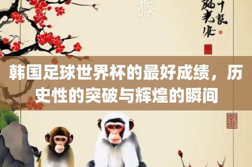 韩国足球世界杯的最好成绩，历史性的突破与辉煌的瞬间
