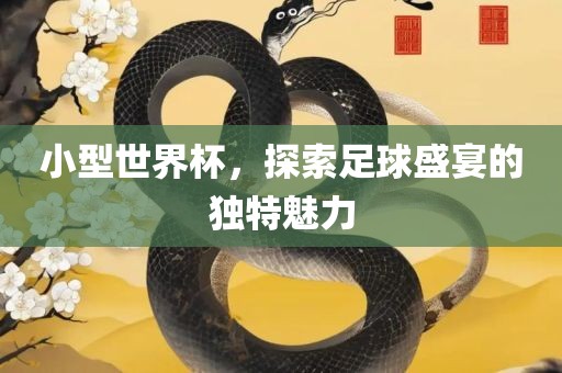 小型世界杯，探索足球盛宴的独特魅力