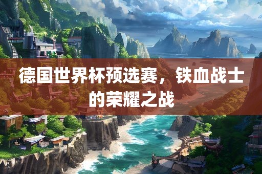 德国世界杯预选赛，铁血战士的荣耀之战