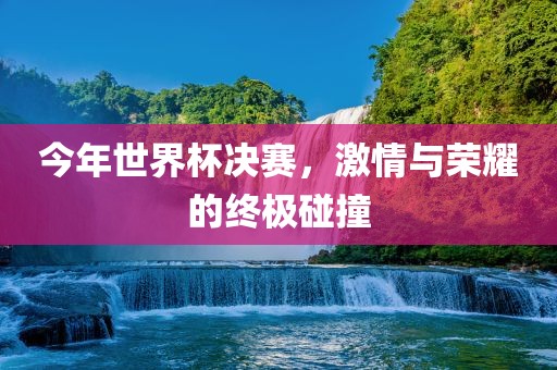 今年世界杯决赛，激情与荣耀的终极碰撞