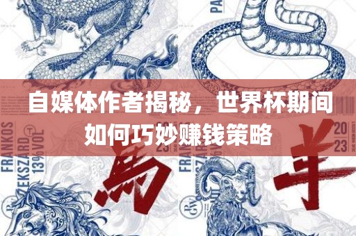 自媒体作者揭秘，世界杯期间如何巧妙赚钱策略