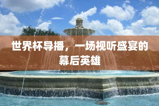世界杯导播，一场视听盛宴的幕后英雄