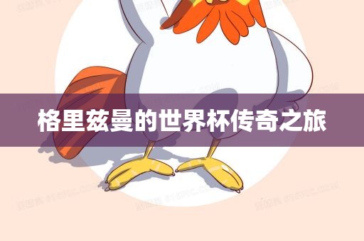 格里兹曼的世界杯传奇之旅