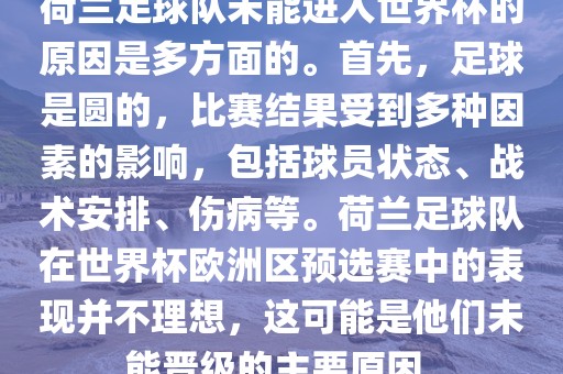荷兰足球队未能进入世界杯的原因是多方面的。首先，足球是圆的，比赛结果受到多种因素的影响，包括球员状态、战术安排、伤病等。荷兰足球队在世界杯欧洲区预选赛中的表现并不理想，这可能是他们未能晋级的主要原因。