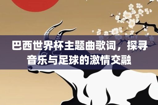 巴西世界杯主题曲歌词，探寻音乐与足球的激情交融