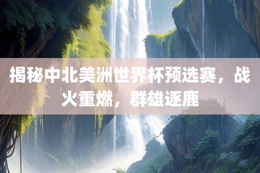 揭秘中北美洲世界杯预选赛，战火重燃，群雄逐鹿