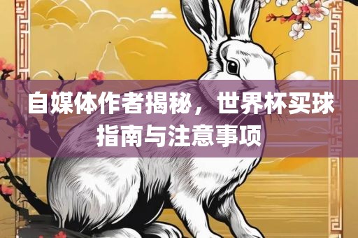 自媒体作者揭秘，世界杯买球指南与注意事项