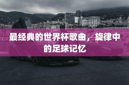 最经典的世界杯歌曲，旋律中的足球记忆