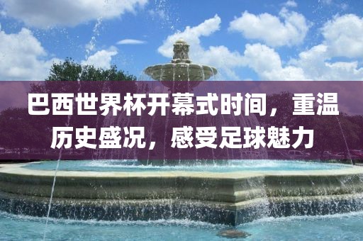 巴西世界杯开幕式时间，重温历史盛况，感受足球魅力洛阳市法福文化传播有限公司