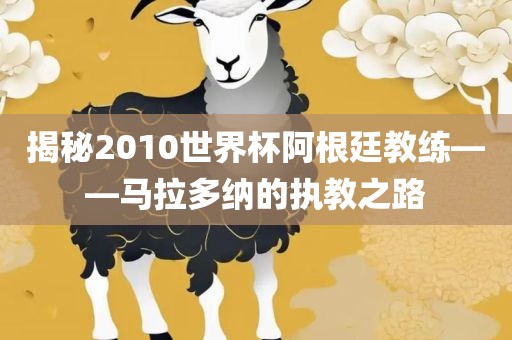 揭秘2010世界杯阿根廷教练——马拉多洛阳市法福文化传播有限公司纳的执教之路