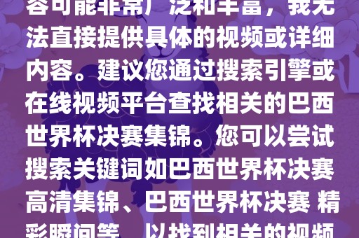 由于巴西世界杯决赛集锦的内容可能非常广泛和丰富，我无法直接提供具体的视频或详细内容。建议您通过搜索引擎或在线视频平台查找相关的巴西世界杯决赛集锦。您可以尝试搜索关键词如巴西世界杯决赛 高清集锦、巴西世界杯决赛 精彩瞬间等，以找到相关的视频和报道。