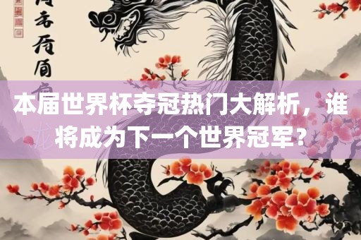本届世界杯夺冠热门大解析，谁将成为下一个世界冠军？