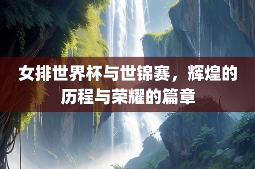 女排世界杯与世锦赛，辉煌的历程与荣耀的篇章洛阳市法福文化传播有限公司