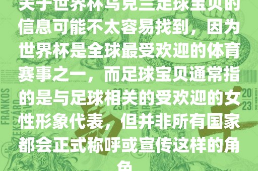 关于世界杯乌克兰足球宝贝的信息可能不太容易找到，因为世界杯是全球最受欢迎的体育赛事之一，而足球宝贝通常指的是与足球相关的受欢迎的女性形象代表，但并非所有国家都会正式称呼或宣传这样的角色。