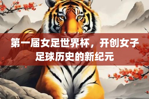 第一届女足世界杯，开创女子足球历史的新纪元