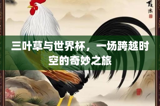 三叶草与世界杯，一场跨越时空的奇妙之旅