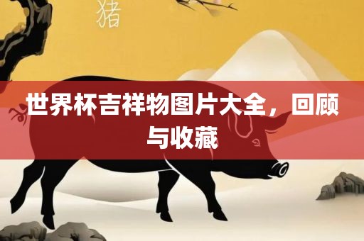 世界杯吉祥物图片大全，回顾与收藏