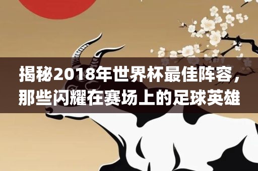 揭秘2018年世界杯最佳阵容，那些闪耀在赛场上的足球英雄