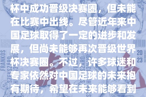 中国足球队在世界杯的表现历程中，仅在2002年的韩日世界杯中成功晋级决赛圈，但未能在比赛中出线。尽管近年来中国足球取得了一定的进步和发展，但尚未能够再次晋级世界杯决赛圈。不过，许多球迷和专家依然对中国足球的未来抱有期待，希望在未来能够看到中国足球队再次出现在世界杯的赛场上。