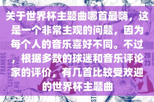 关于世界杯主题曲哪首最嗨，这是一个非常主观的问题，因为每个人的音乐喜好不同。不过，根据多数的球迷和音乐评论家的评价，有几首比较受欢迎的世界杯主题曲
