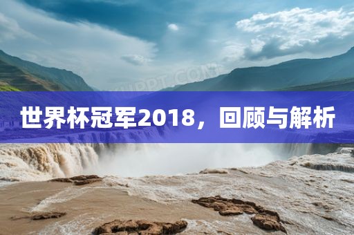 世界杯冠军2018，回顾与解析洛阳市法福文化传播有限公司