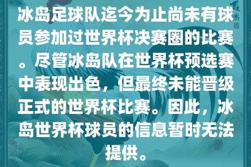 冰岛足球队迄今为止尚未有球员参加过世界杯决赛圈的比赛。尽管冰岛队在世界杯预选赛中表现出色，但最终未能晋级正式的世界杯比赛。因此，冰岛世界杯球员的信息暂时无法提供。