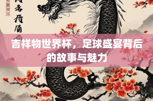 吉祥物世界杯，足球盛宴背后的故事与魅力